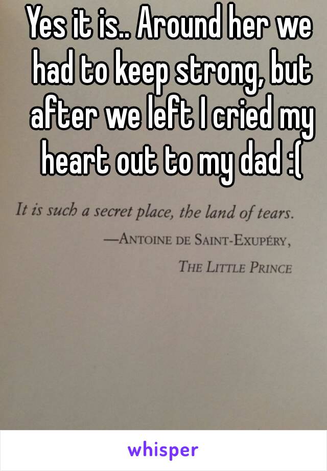 Yes it is.. Around her we had to keep strong, but after we left I cried my heart out to my dad :(