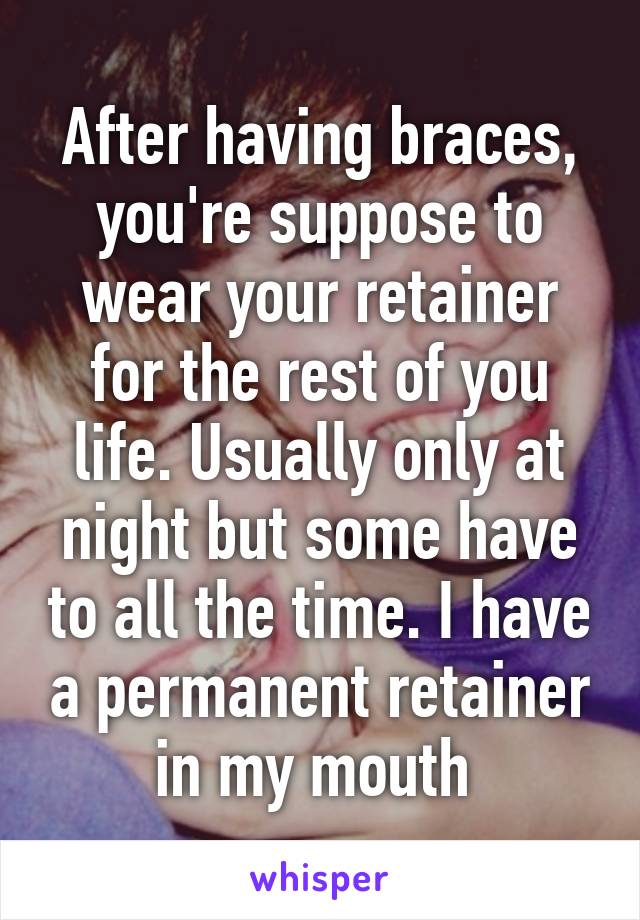 After having braces, you're suppose to wear your retainer for the rest of you life. Usually only at night but some have to all the time. I have a permanent retainer in my mouth 