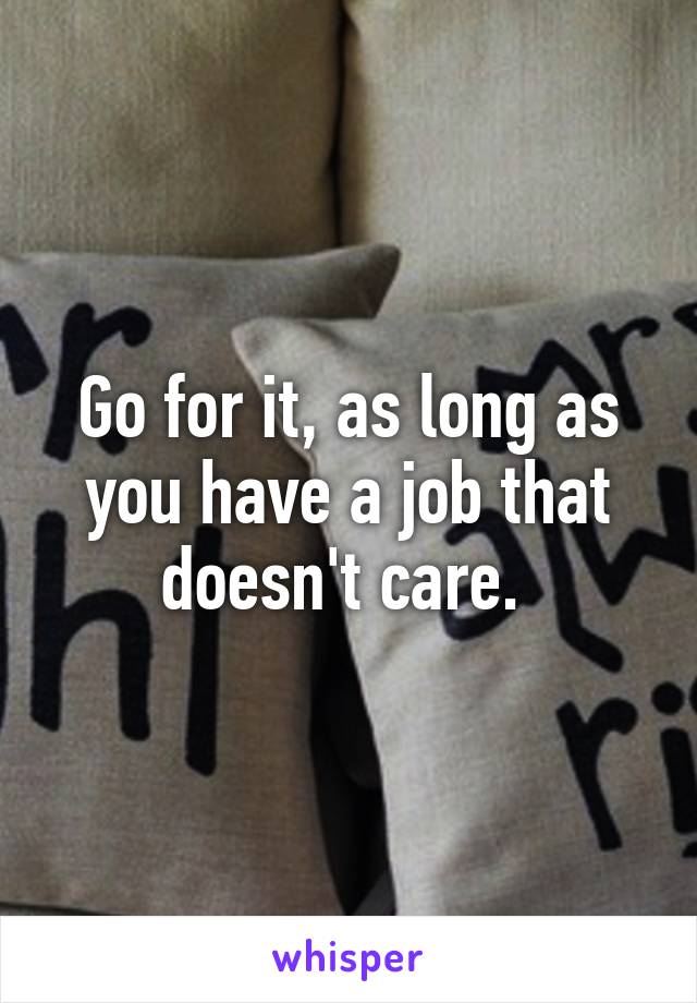 Go for it, as long as you have a job that doesn't care. 