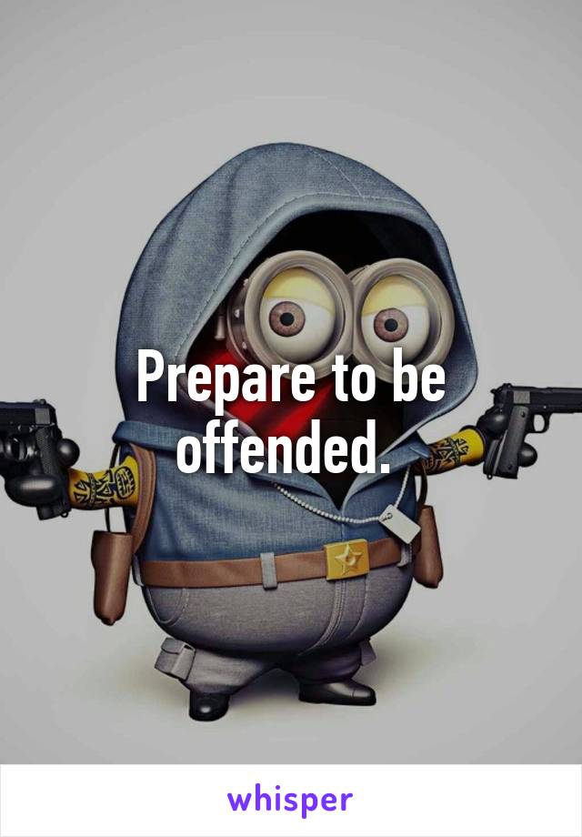 Prepare to be offended. 