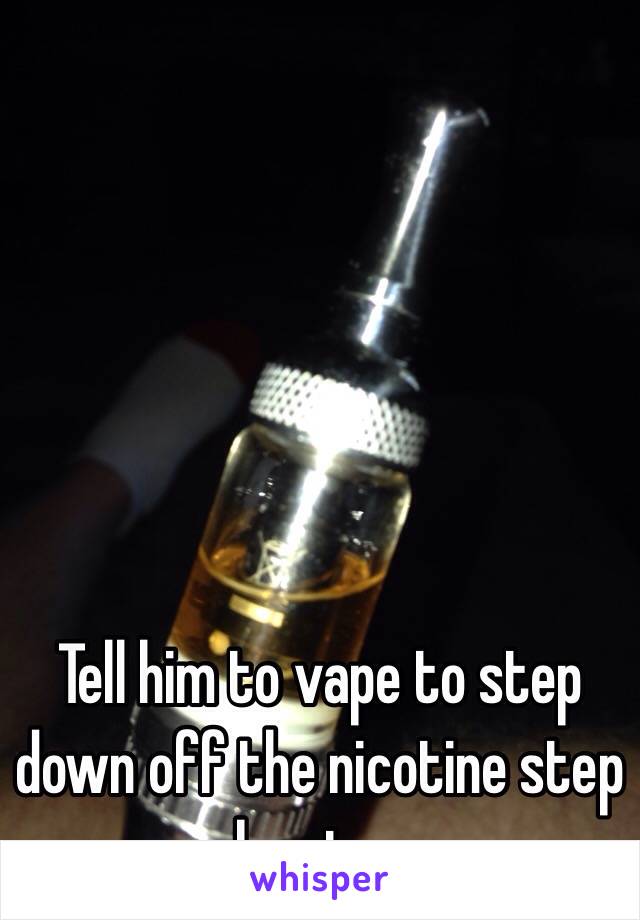 Tell him to vape to step down off the nicotine step by step 