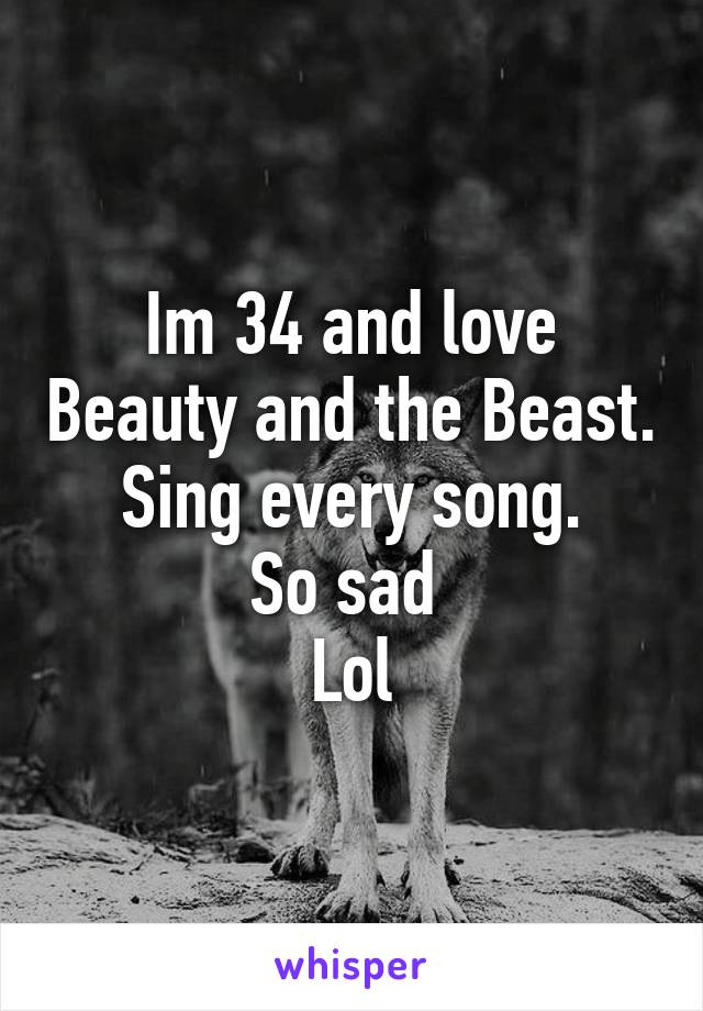 Im 34 and love Beauty and the Beast. Sing every song.
So sad 
Lol