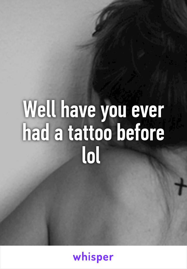 Well have you ever had a tattoo before lol 