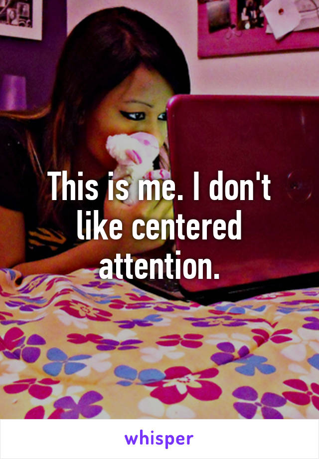 This is me. I don't like centered attention.