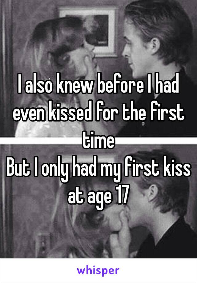 I also knew before I had even kissed for the first time 
But I only had my first kiss at age 17