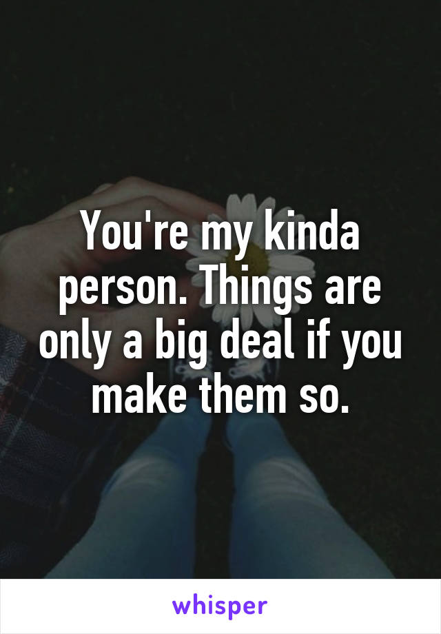 You're my kinda person. Things are only a big deal if you make them so.