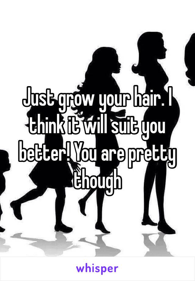 Just grow your hair. I think it will suit you better! You are pretty though 
