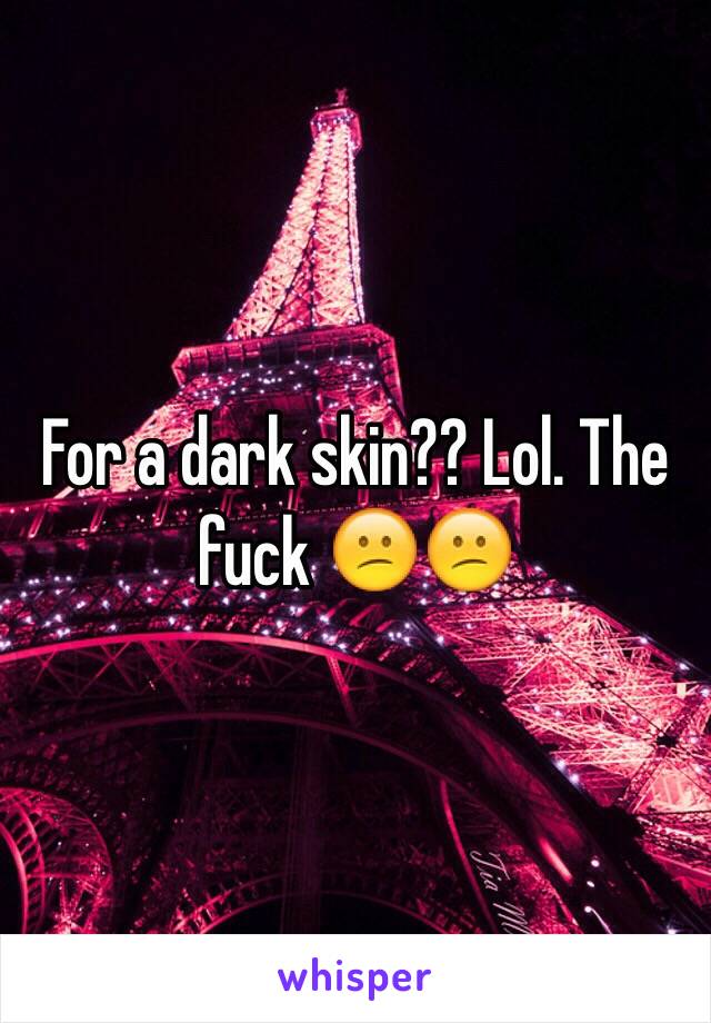 For a dark skin?? Lol. The fuck 😕😕