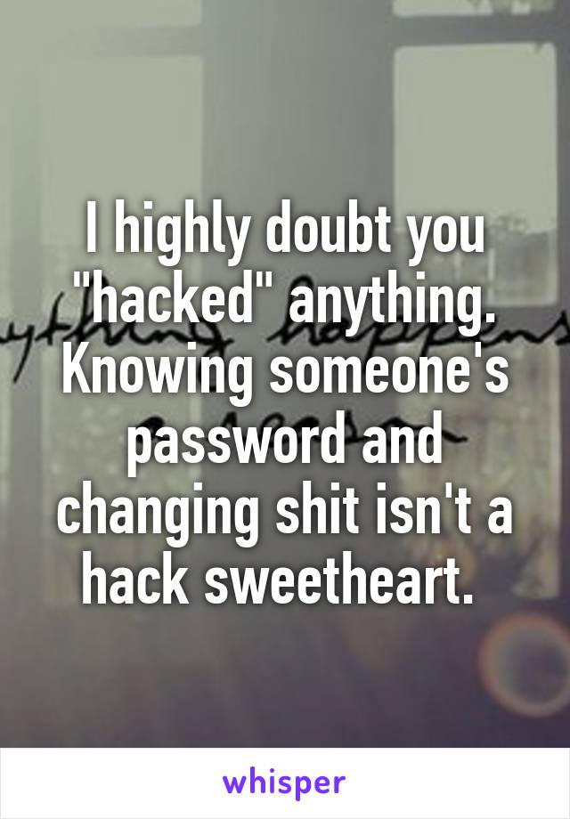 I highly doubt you "hacked" anything. Knowing someone's password and changing shit isn't a hack sweetheart. 