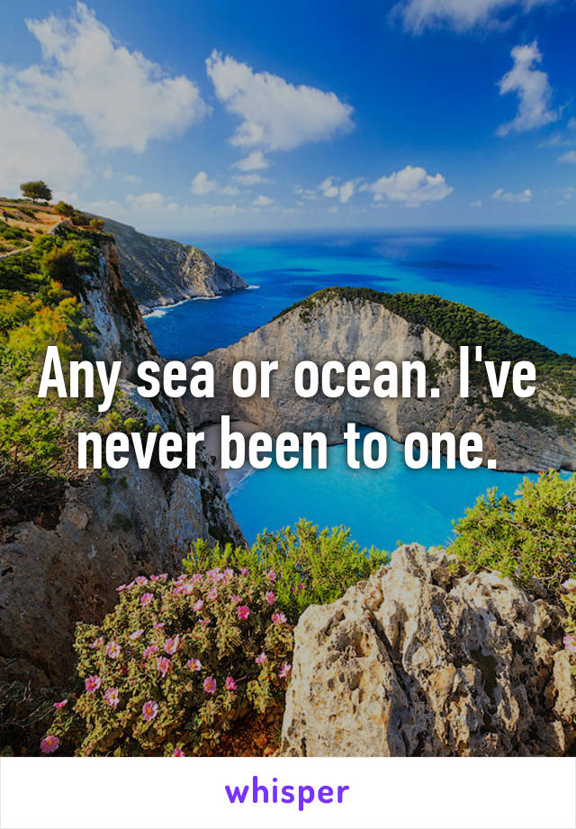 Any sea or ocean. I've never been to one.