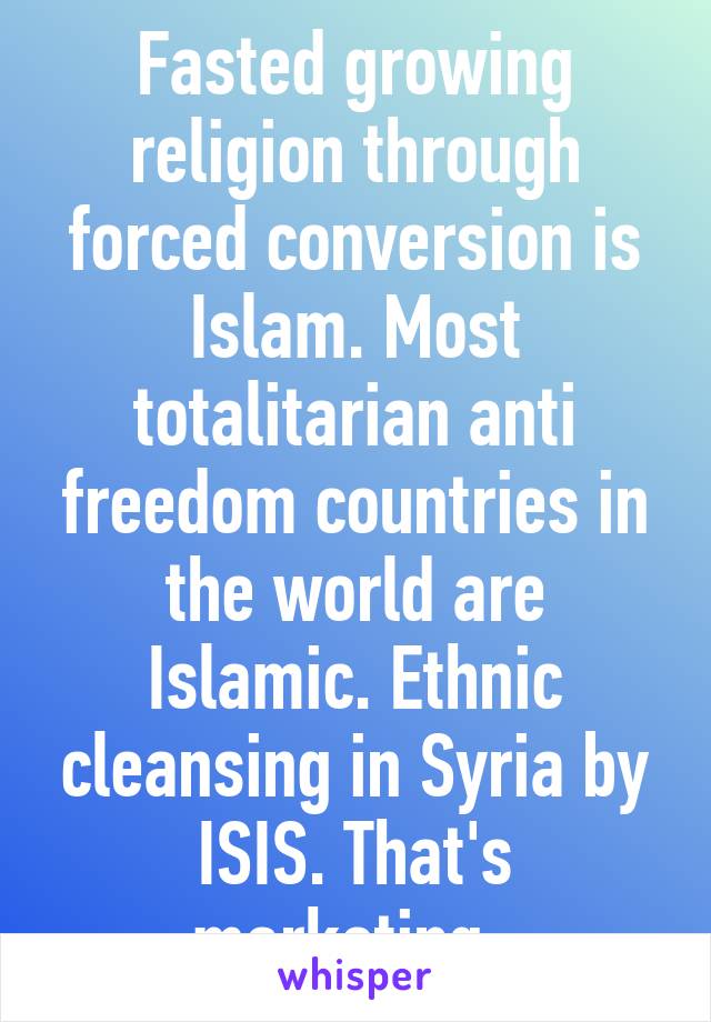 Fasted growing religion through forced conversion is Islam. Most totalitarian anti freedom countries in the world are Islamic. Ethnic cleansing in Syria by ISIS. That's marketing  