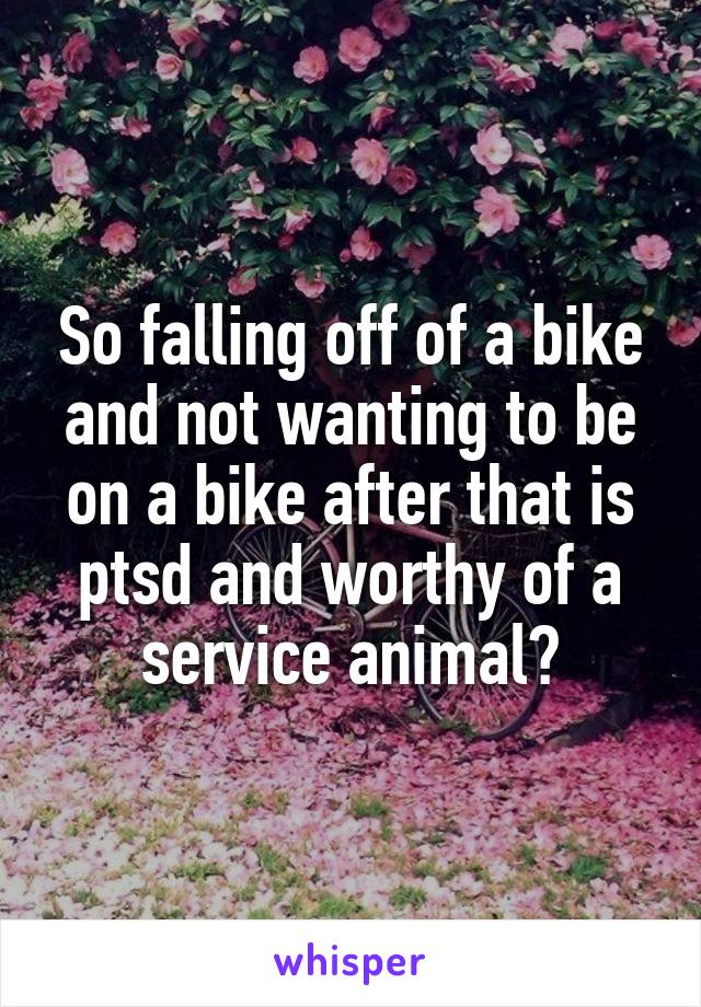 So falling off of a bike and not wanting to be on a bike after that is ptsd and worthy of a service animal?