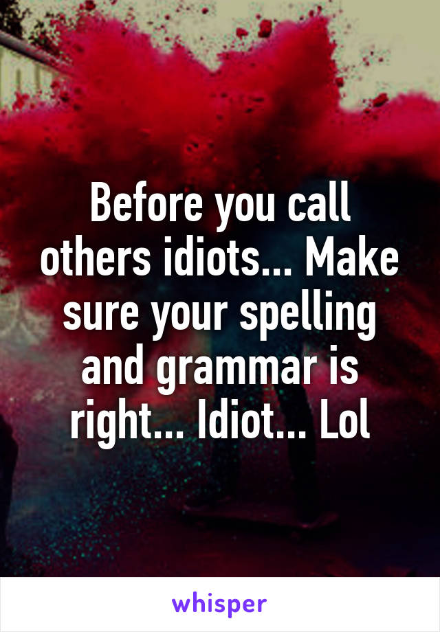 Before you call others idiots... Make sure your spelling and grammar is right... Idiot... Lol