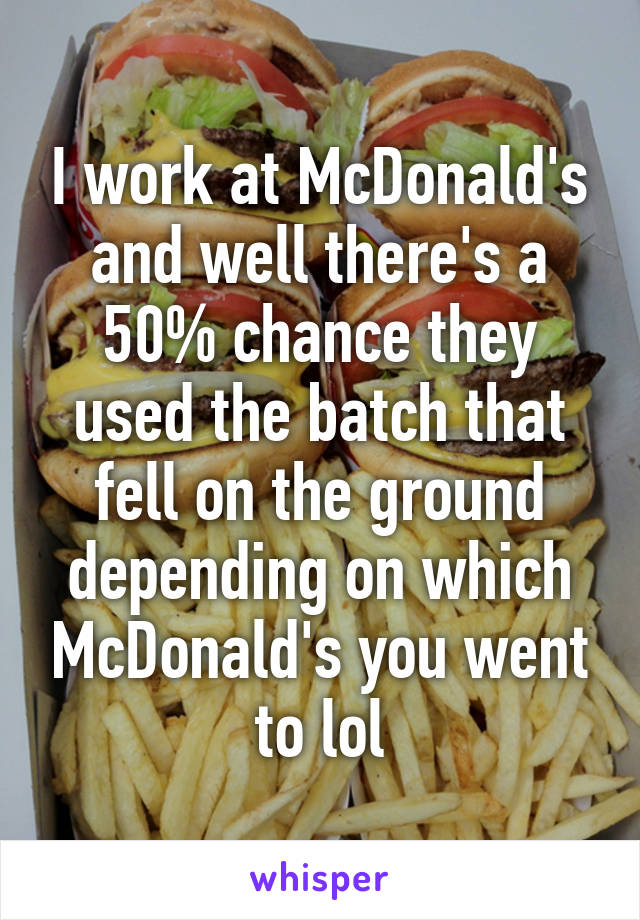 I work at McDonald's and well there's a 50% chance they used the batch that fell on the ground depending on which McDonald's you went to lol