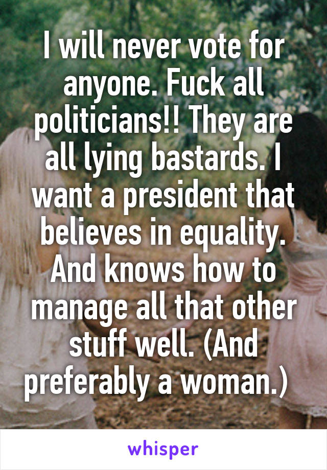 I will never vote for anyone. Fuck all politicians!! They are all lying bastards. I want a president that believes in equality. And knows how to manage all that other stuff well. (And preferably a woman.)   