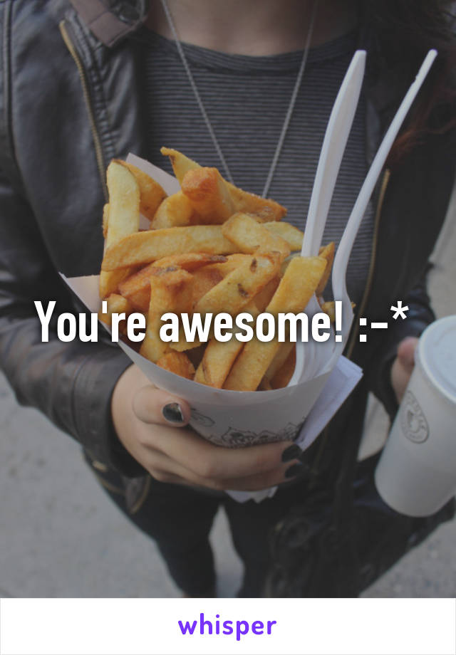 You're awesome! :-* 