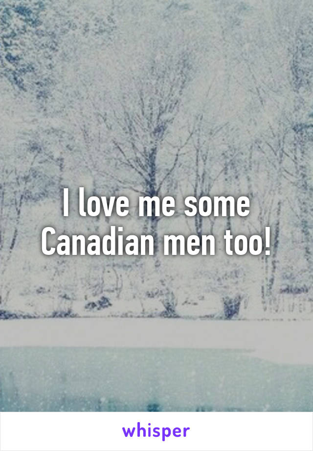 I love me some Canadian men too!
