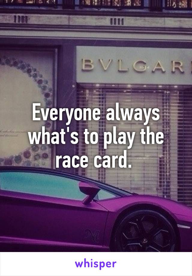 Everyone always what's to play the race card. 