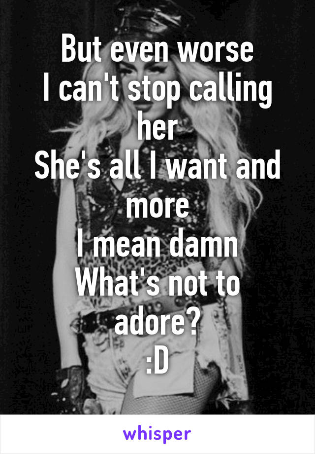 But even worse
I can't stop calling her
She's all I want and more
I mean damn
What's not to adore?
:D
