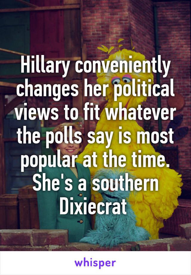 Hillary conveniently changes her political views to fit whatever the polls say is most popular at the time. She's a southern Dixiecrat 