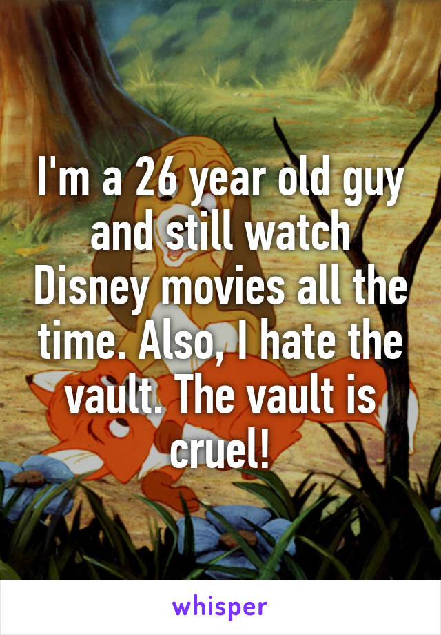 I'm a 26 year old guy and still watch Disney movies all the time. Also, I hate the vault. The vault is cruel!