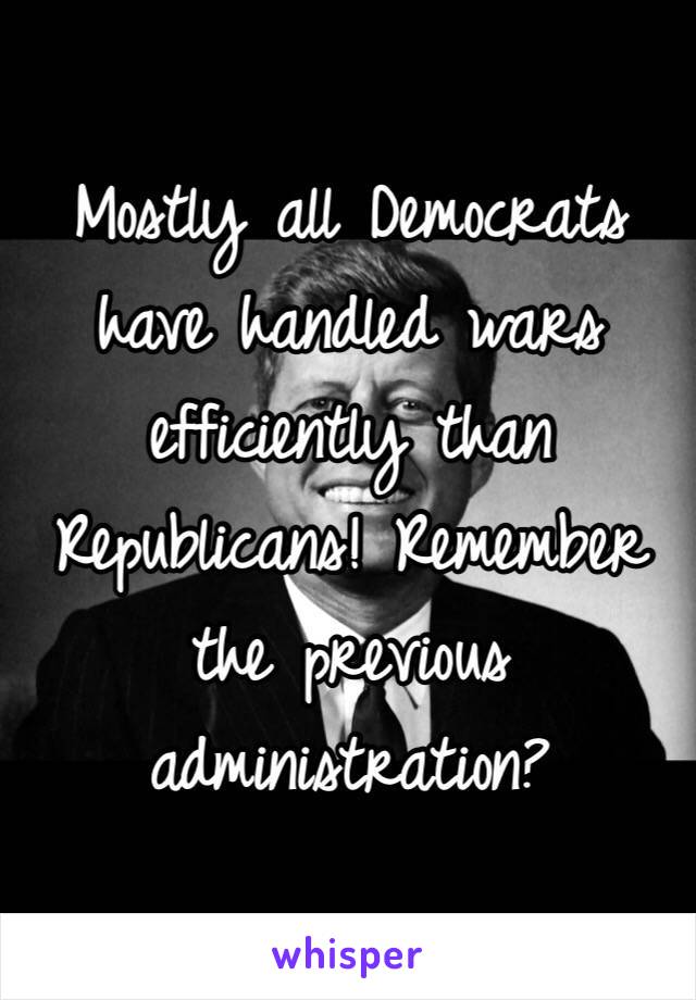 Mostly all Democrats have handled wars efficiently than Republicans! Remember the previous administration?