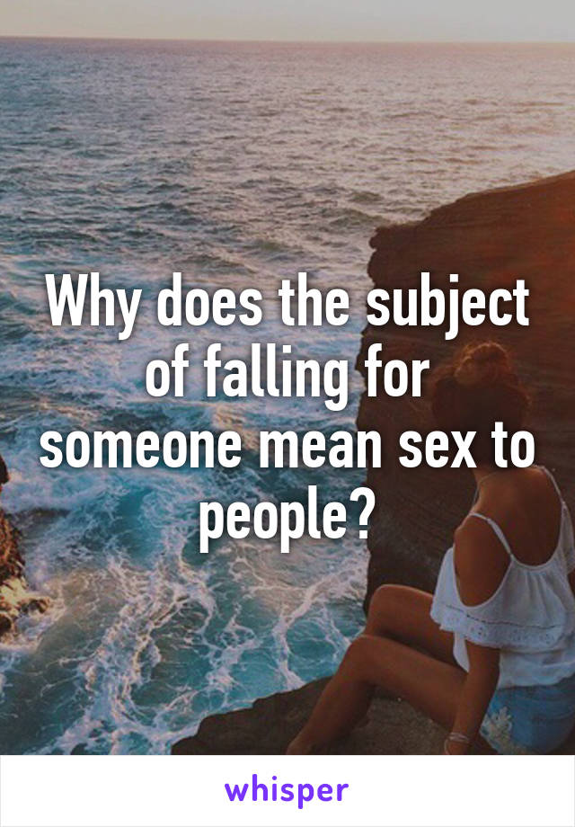 Why does the subject of falling for someone mean sex to people?