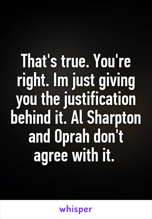 That's true. You're right. Im just giving you the justification behind it. Al Sharpton and Oprah don't agree with it. 