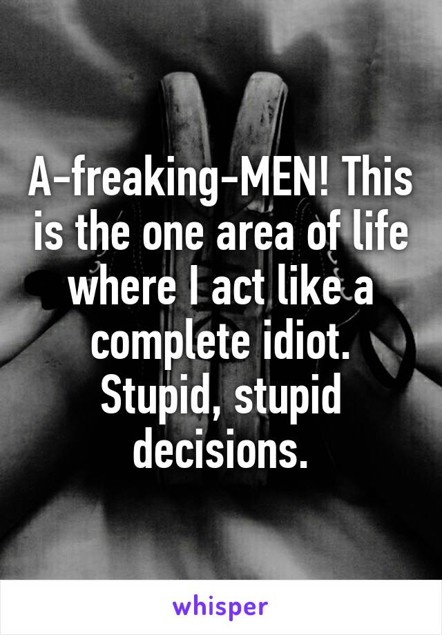 A-freaking-MEN! This is the one area of life where I act like a complete idiot. Stupid, stupid decisions.