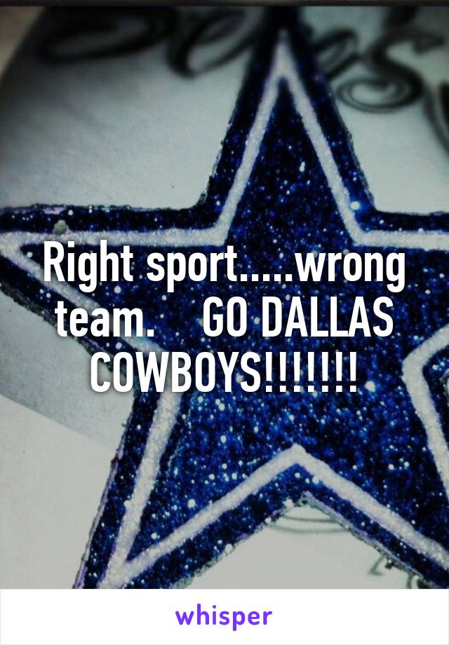 Right sport.....wrong team.    GO DALLAS COWBOYS!!!!!!!