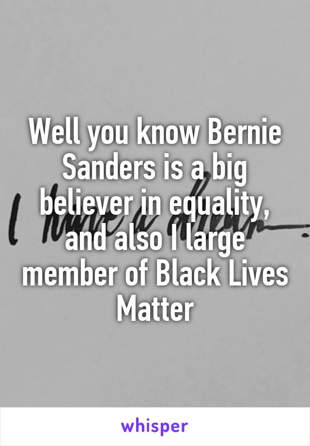 Well you know Bernie Sanders is a big believer in equality, and also I large member of Black Lives Matter