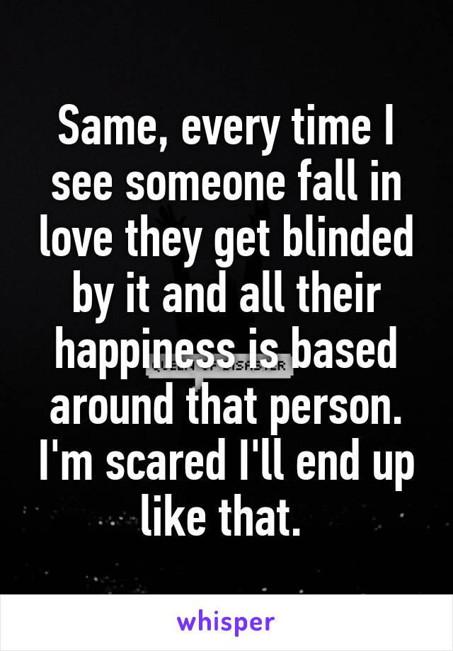 Same, every time I see someone fall in love they get blinded by it and all their happiness is based around that person. I'm scared I'll end up like that. 