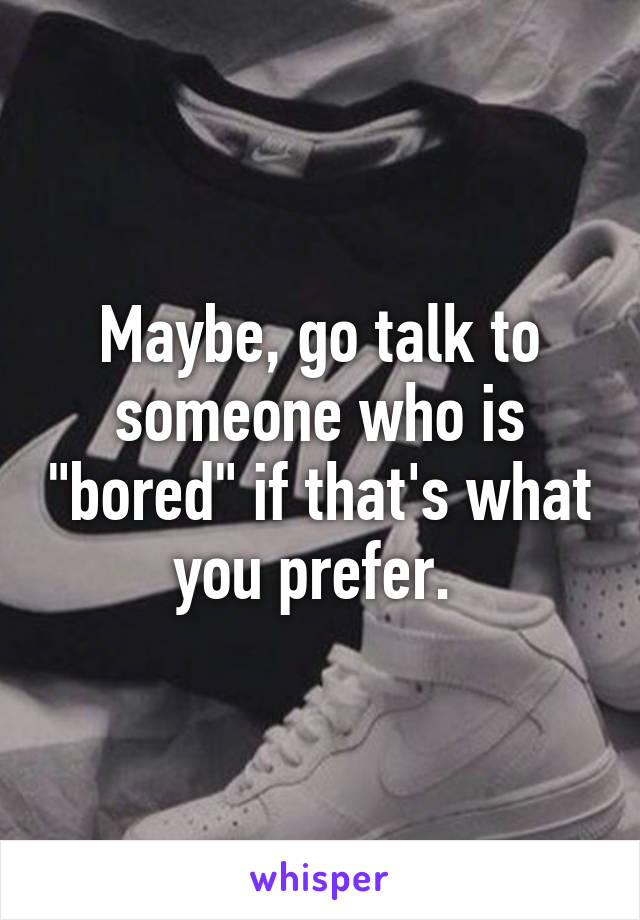 Maybe, go talk to someone who is "bored" if that's what you prefer. 