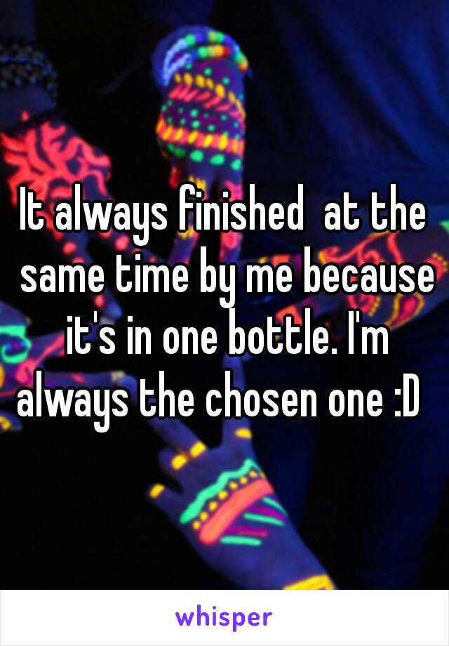 It always finished  at the same time by me because it's in one bottle. I'm always the chosen one :D  