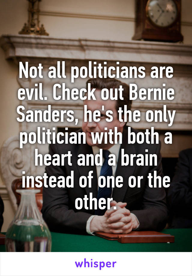 Not all politicians are evil. Check out Bernie Sanders, he's the only politician with both a heart and a brain instead of one or the other.