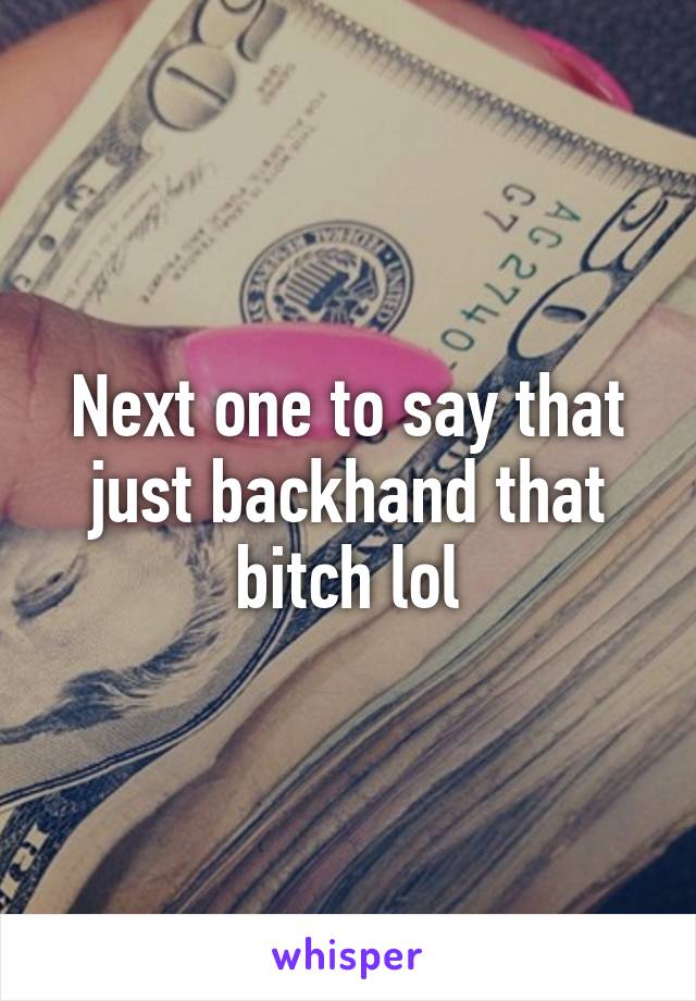Next one to say that just backhand that bitch lol