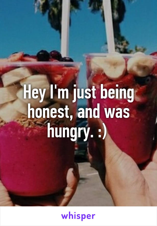 Hey I'm just being honest, and was hungry. :) 