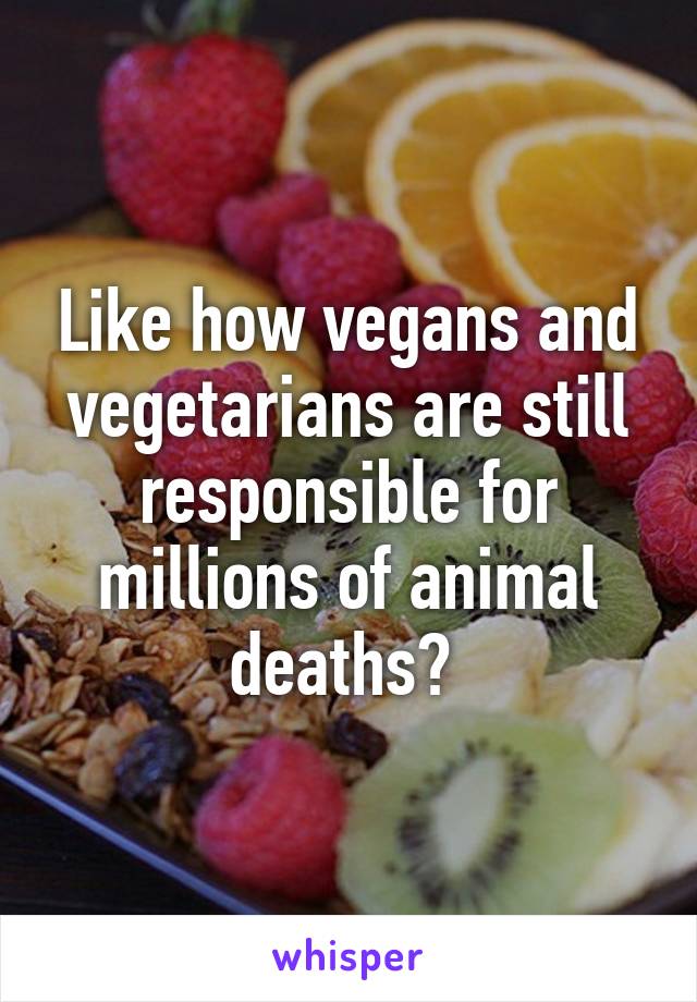 Like how vegans and vegetarians are still responsible for millions of animal deaths? 