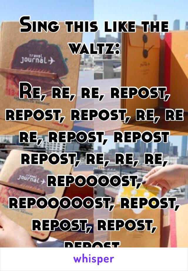 Sing this like the waltz:

Re, re, re, repost, repost, repost, re, re re, repost, repost repost, re, re, re, repoooost, repooooost, repost, repost, repost, repost.