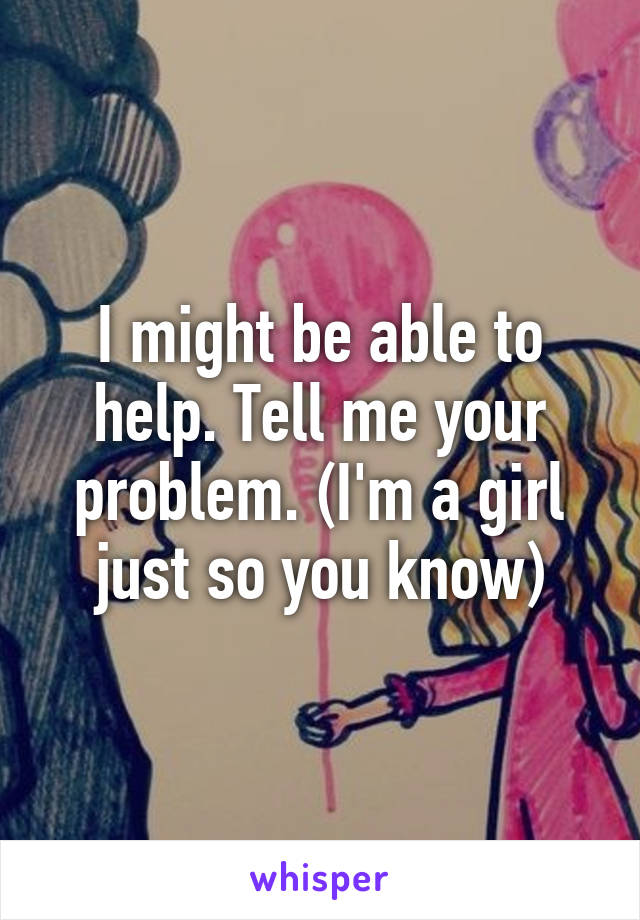 I might be able to help. Tell me your problem. (I'm a girl just so you know)