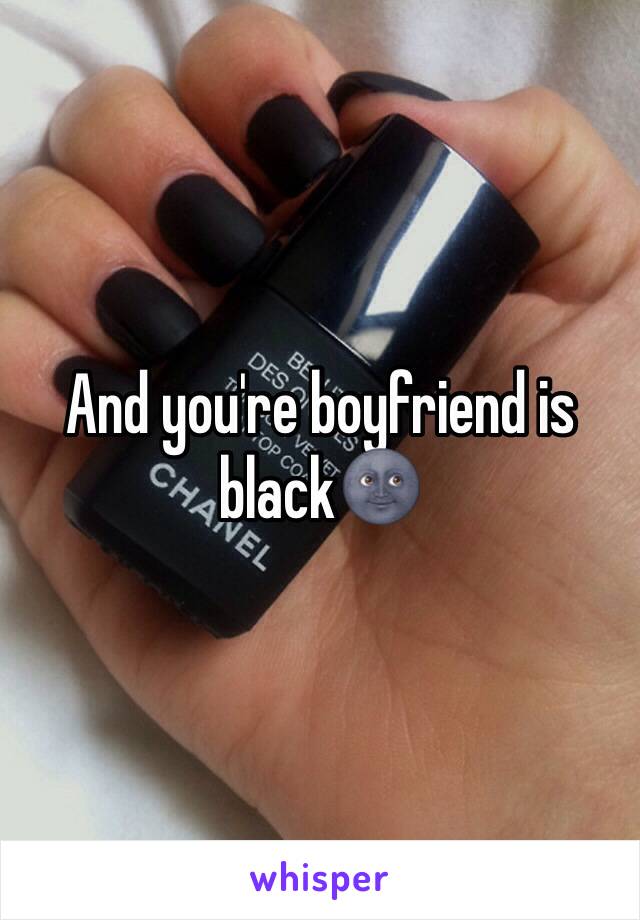 And you're boyfriend is black🌚