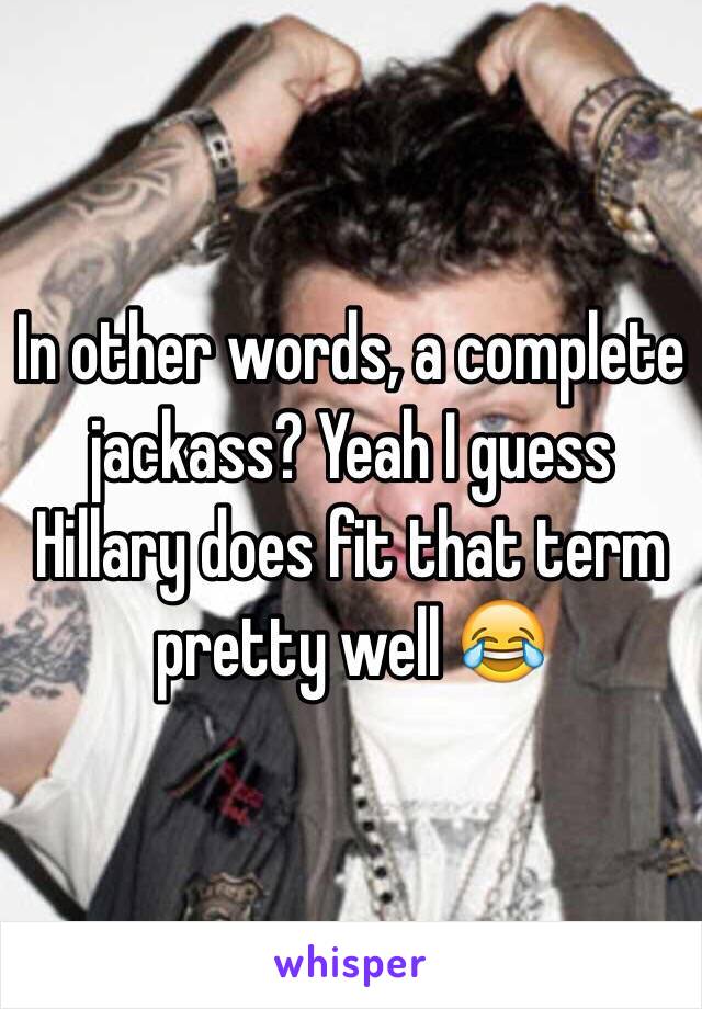 In other words, a complete jackass? Yeah I guess Hillary does fit that term pretty well 😂