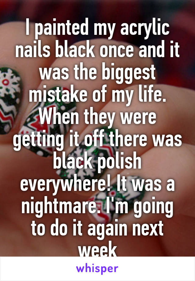 I painted my acrylic nails black once and it was the biggest mistake of my life. When they were getting it off there was black polish everywhere! It was a nightmare. I'm going to do it again next week