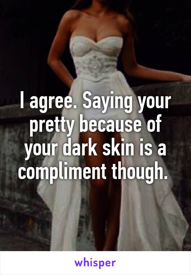 I agree. Saying your pretty because of your dark skin is a compliment though. 