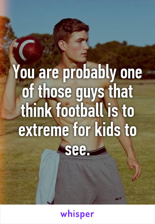 You are probably one of those guys that think football is to extreme for kids to see.
