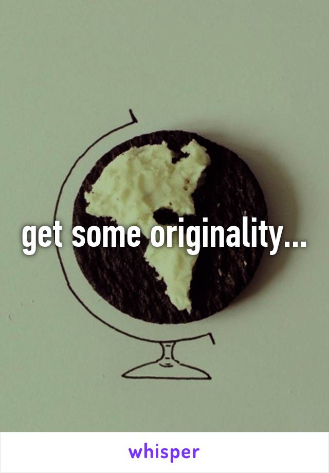 get some originality...