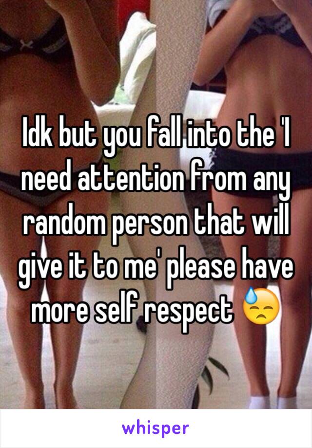 Idk but you fall into the 'I need attention from any random person that will give it to me' please have more self respect 😓