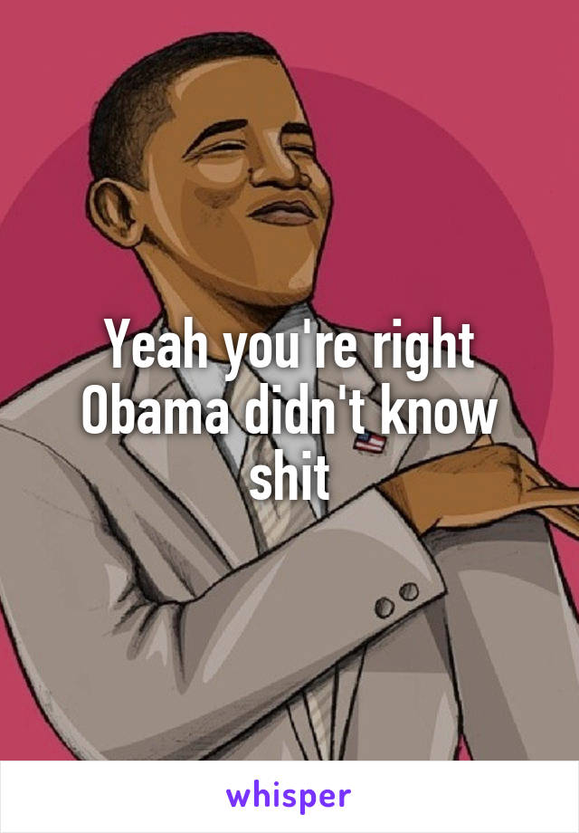 Yeah you're right Obama didn't know shit