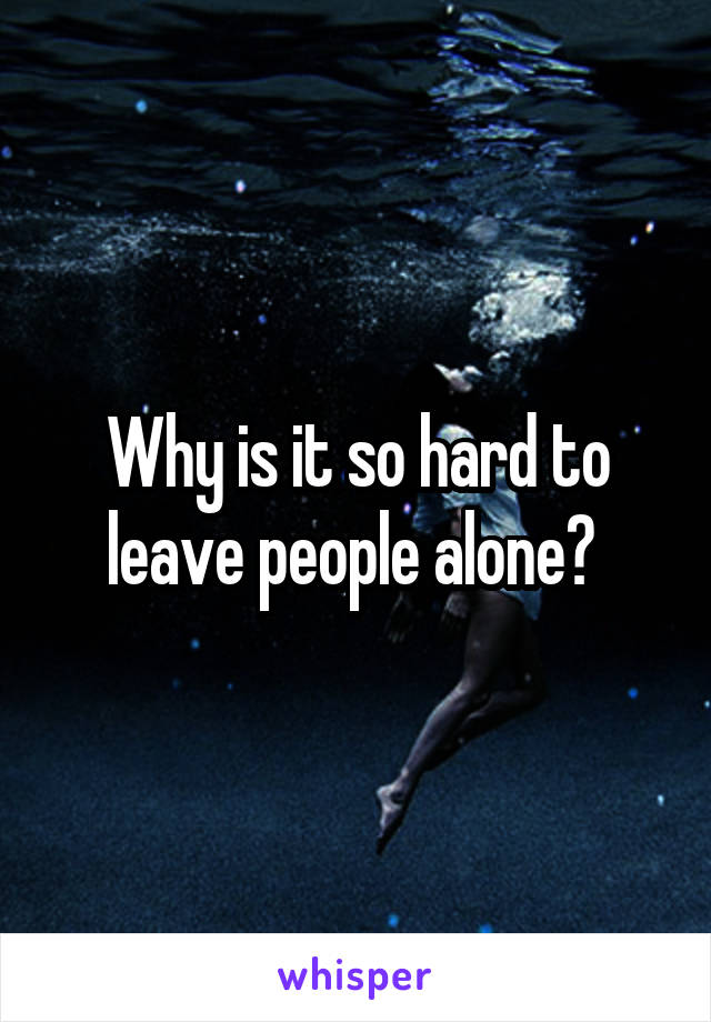 Why is it so hard to leave people alone? 