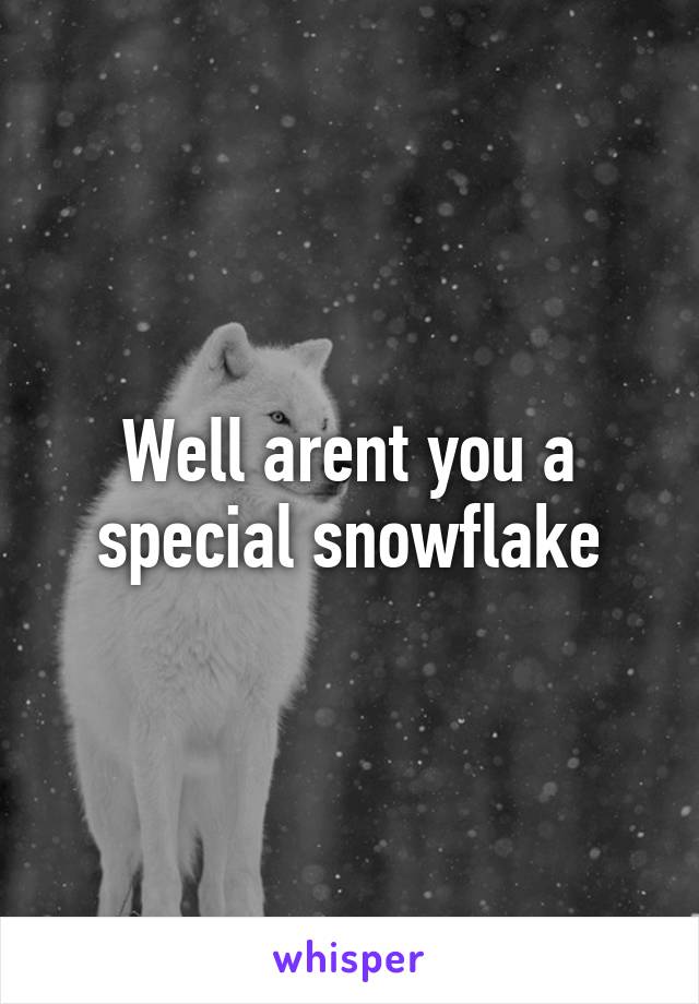 Well arent you a special snowflake
